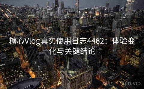 糖心Vlog真实使用日志4462：体验变化与关键结论