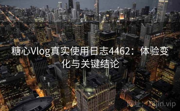 糖心Vlog真实使用日志4462：体验变化与关键结论