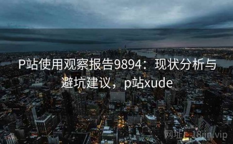 P站使用观察报告9894：现状分析与避坑建议，p站xude