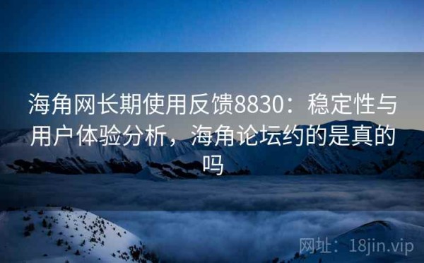 海角网长期使用反馈8830：稳定性与用户体验分析，海角论坛约的是真的吗