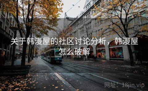 关于韩漫屋的社区讨论分析，韩漫屋怎么破解