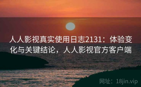 人人影视真实使用日志2131：体验变化与关键结论，人人影视官方客户端