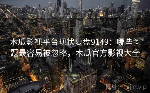 木瓜影视平台现状复盘9149：哪些问题最容易被忽略，木瓜官方影视大全
