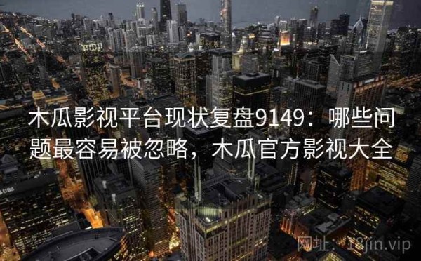 木瓜影视平台现状复盘9149：哪些问题最容易被忽略，木瓜官方影视大全