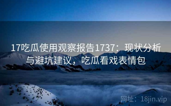 17吃瓜使用观察报告1737：现状分析与避坑建议，吃瓜看戏表情包