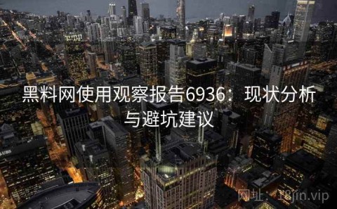黑料网使用观察报告6936：现状分析与避坑建议