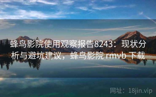 蜂鸟影院使用观察报告8243：现状分析与避坑建议，蜂鸟影院 rmvb 下载