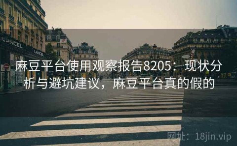 麻豆平台使用观察报告8205：现状分析与避坑建议，麻豆平台真的假的