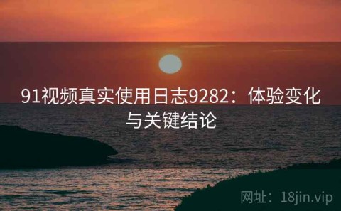 91视频真实使用日志9282：体验变化与关键结论