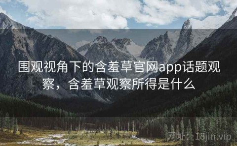 围观视角下的含羞草官网app话题观察，含羞草观察所得是什么