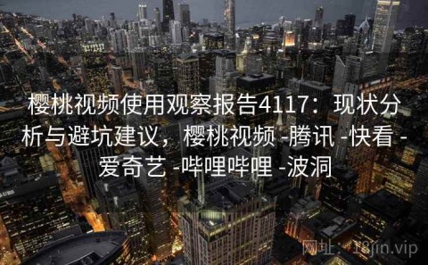 樱桃视频使用观察报告4117：现状分析与避坑建议，樱桃视频 -腾讯 -快看 -爱奇艺 -哔哩哔哩 -波洞