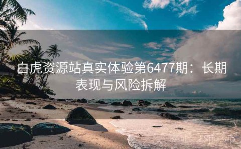 白虎资源站真实体验第6477期：长期表现与风险拆解