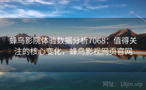 蜂鸟影院体验数据分析7068：值得关注的核心变化，蜂鸟影视网页官网