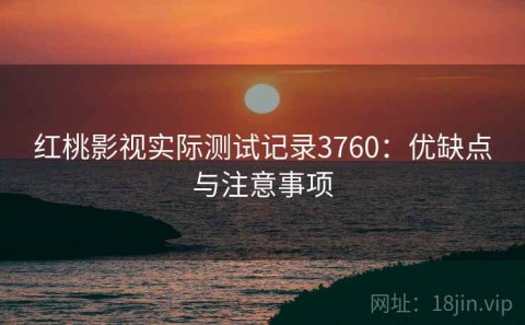 红桃影视实际测试记录3760：优缺点与注意事项