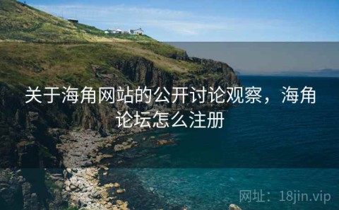 关于海角网站的公开讨论观察，海角论坛怎么注册