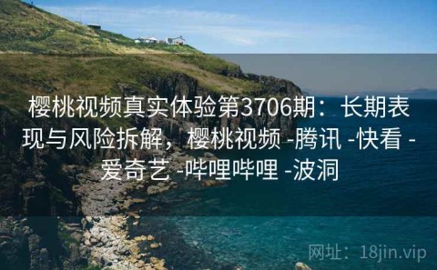 樱桃视频真实体验第3706期：长期表现与风险拆解，樱桃视频 -腾讯 -快看 -爱奇艺 -哔哩哔哩 -波洞