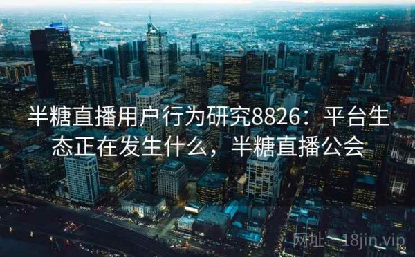 半糖直播用户行为研究8826：平台生态正在发生什么，半糖直播公会