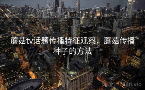 蘑菇tv话题传播特征观察，蘑菇传播种子的方法