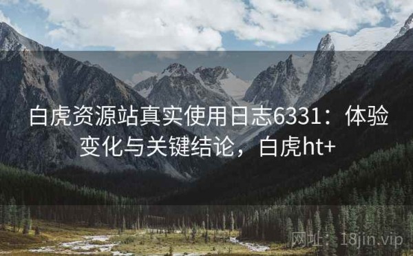 白虎资源站真实使用日志6331：体验变化与关键结论，白虎ht+