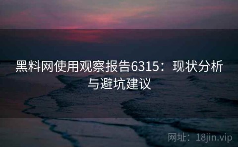 黑料网使用观察报告6315：现状分析与避坑建议