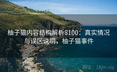柚子猫内容结构解析8100：真实情况与误区说明，柚子猫事件