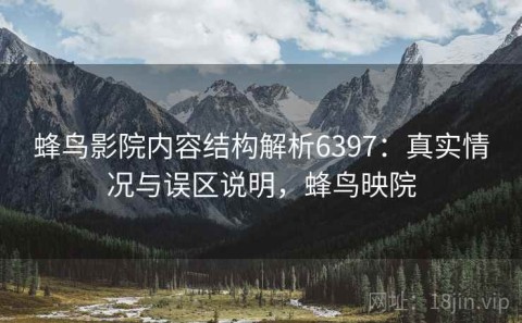 蜂鸟影院内容结构解析6397：真实情况与误区说明，蜂鸟映院