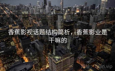 香蕉影视话题结构简析，香蕉影业是干嘛的