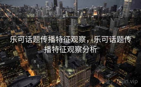 乐可话题传播特征观察，乐可话题传播特征观察分析