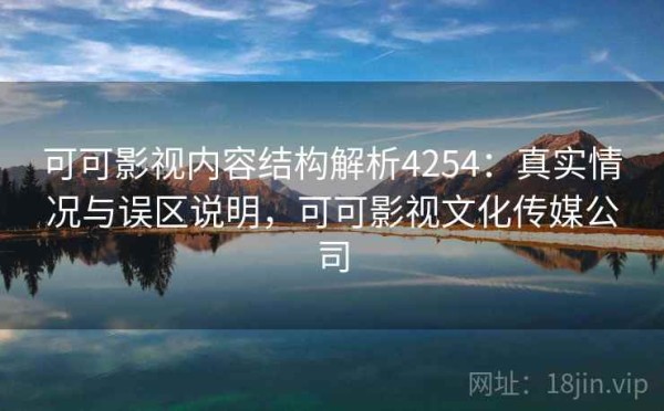 可可影视内容结构解析4254：真实情况与误区说明，可可影视文化传媒公司
