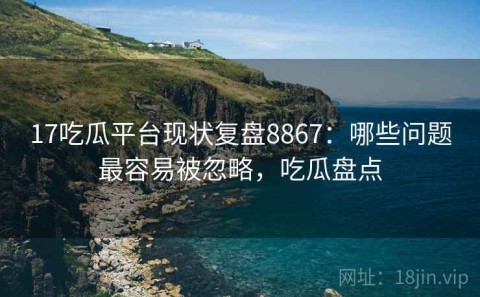 17吃瓜平台现状复盘8867：哪些问题最容易被忽略，吃瓜盘点