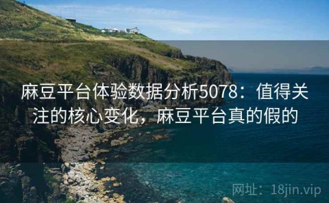 麻豆平台体验数据分析5078：值得关注的核心变化，麻豆平台真的假的