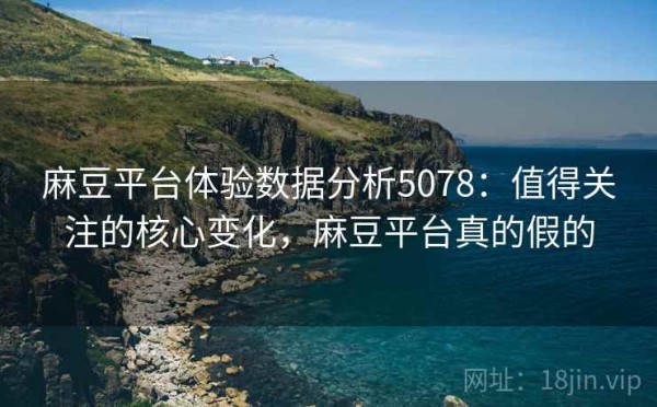 麻豆平台体验数据分析5078：值得关注的核心变化，麻豆平台真的假的