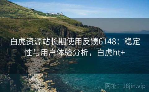 白虎资源站长期使用反馈6148：稳定性与用户体验分析，白虎ht+