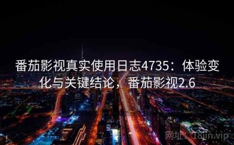 番茄影视真实使用日志4735：体验变化与关键结论，番茄影视2.6