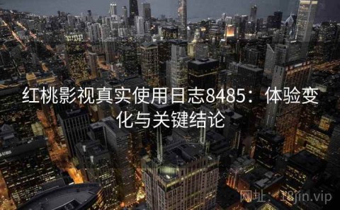 红桃影视真实使用日志8485：体验变化与关键结论