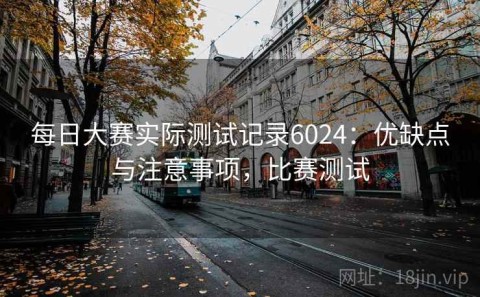 每日大赛实际测试记录6024：优缺点与注意事项，比赛测试