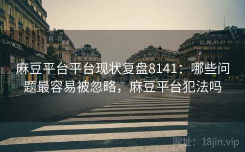 麻豆平台平台现状复盘8141：哪些问题最容易被忽略，麻豆平台犯法吗