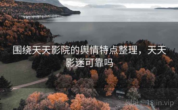 围绕天天影院的舆情特点整理，天天影迷可靠吗