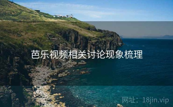 芭乐视频相关讨论现象梳理