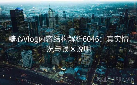 糖心Vlog内容结构解析6046：真实情况与误区说明