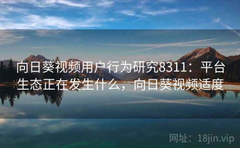 向日葵视频用户行为研究8311：平台生态正在发生什么，向日葵视频适度