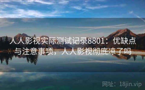 人人影视实际测试记录8801：优缺点与注意事项，人人影视彻底凉了吗