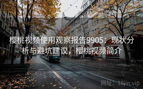 樱桃视频使用观察报告9905：现状分析与避坑建议，樱桃视频简介