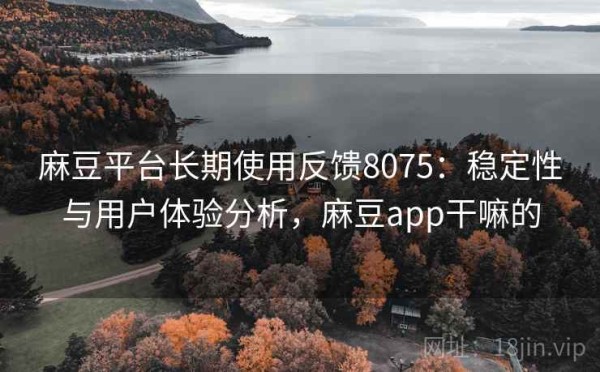 麻豆平台长期使用反馈8075：稳定性与用户体验分析，麻豆app干嘛的