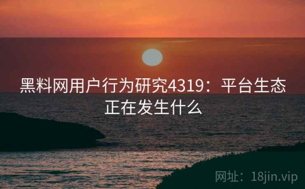 黑料网用户行为研究4319：平台生态正在发生什么
