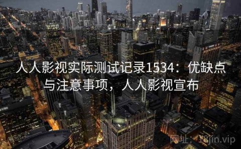 人人影视实际测试记录1534：优缺点与注意事项，人人影视宣布