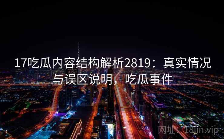 17吃瓜内容结构解析2819：真实情况与误区说明，吃瓜事件