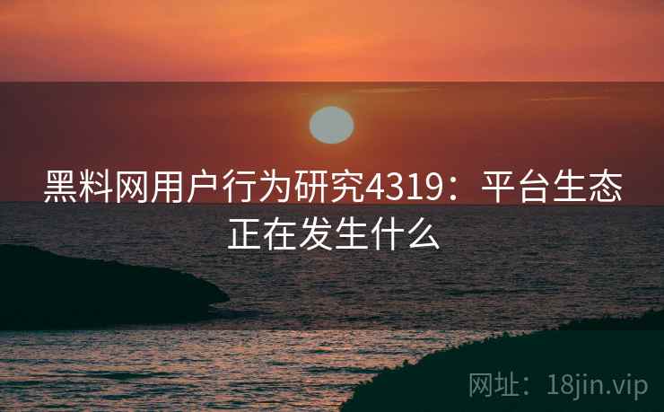 黑料网用户行为研究4319：平台生态正在发生什么