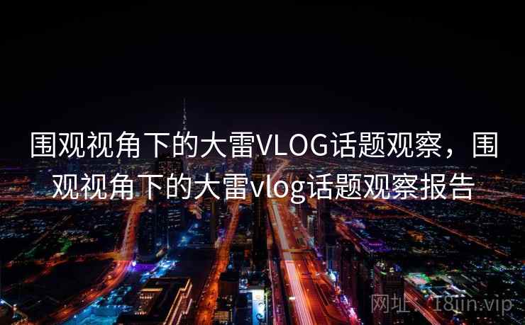 围观视角下的大雷VLOG话题观察，围观视角下的大雷vlog话题观察报告
