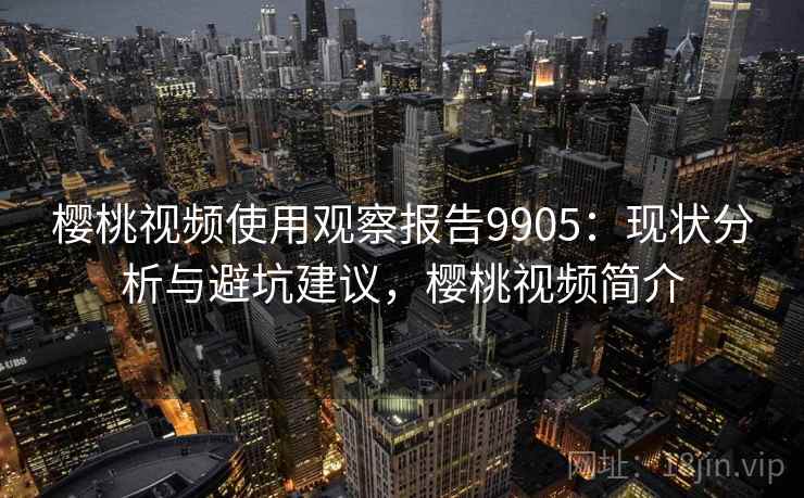 樱桃视频使用观察报告9905：现状分析与避坑建议，樱桃视频简介